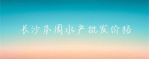 長(zhǎng)沙本周水產(chǎn)批發(fā)價(jià)格小幅波動(dòng)，草魚基圍蝦走勢(shì)分化